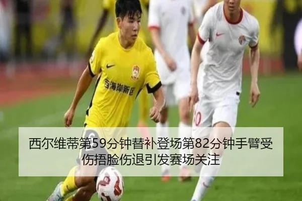 西尔维蒂第59分钟替补登场第82分钟手臂受伤捂脸伤退引发赛场关注