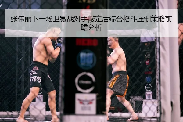 张伟丽下一场卫冕战对手敲定后综合格斗压制策略前瞻分析